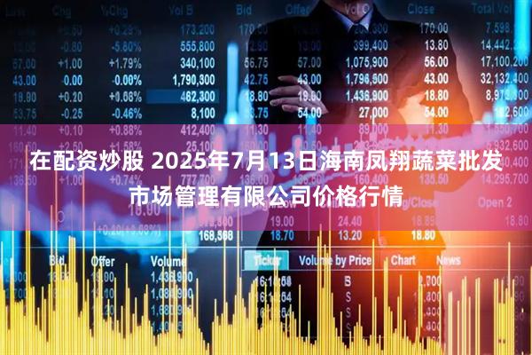 在配资炒股 2025年7月13日海南凤翔蔬菜批发市场管理有限公司价格行情