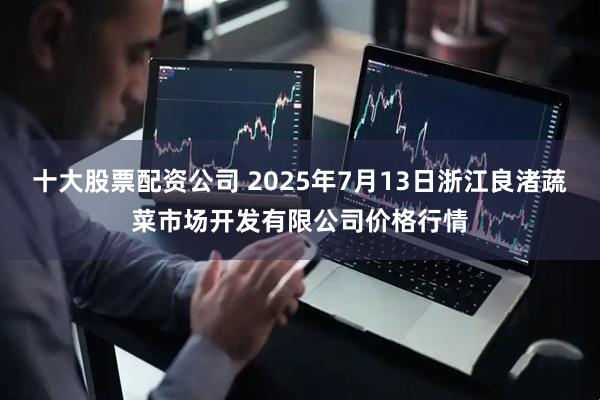 十大股票配资公司 2025年7月13日浙江良渚蔬菜市场开发有限公司价格行情