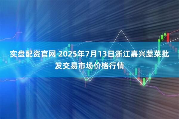 实盘配资官网 2025年7月13日浙江嘉兴蔬菜批发交易市场价格行情