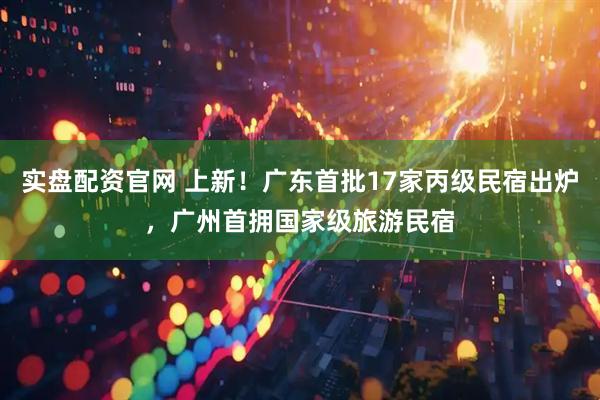 实盘配资官网 上新！广东首批17家丙级民宿出炉，广州首拥国家级旅游民宿