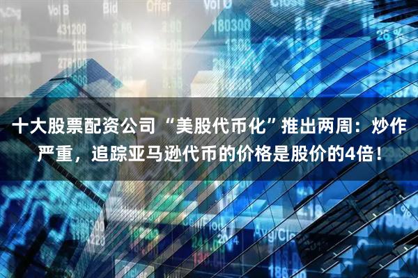 十大股票配资公司 “美股代币化”推出两周：炒作严重，追踪亚马逊代币的价格是股价的4倍！