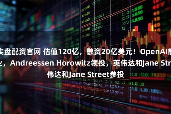 实盘配资官网 估值120亿，融资20亿美元！OpenAI前CTO创业，Andreessen Horowitz领投，英伟达和Jane Street参投