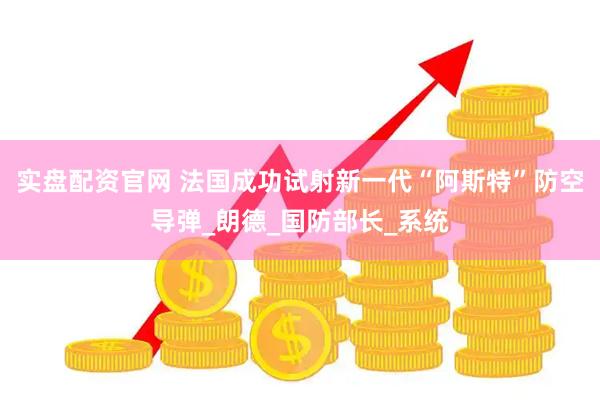 实盘配资官网 法国成功试射新一代“阿斯特”防空导弹_朗德_国防部长_系统