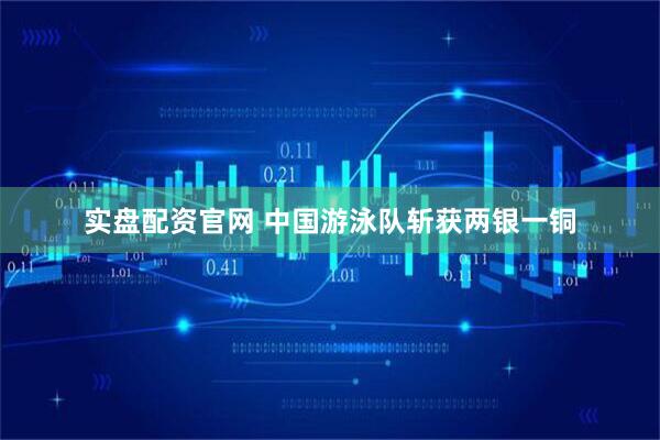 实盘配资官网 中国游泳队斩获两银一铜