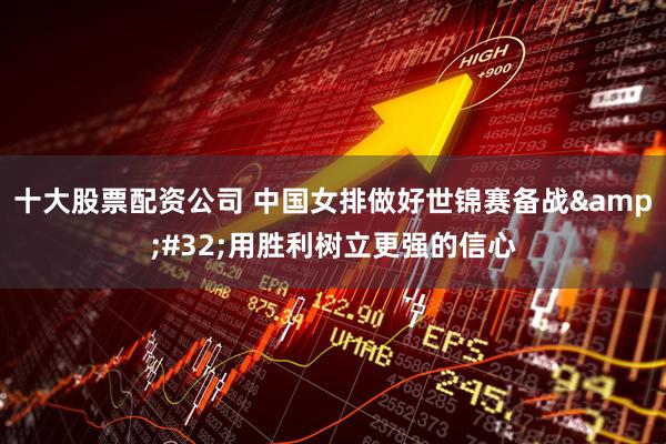 十大股票配资公司 中国女排做好世锦赛备战&#32;用胜利树立更强的信心
