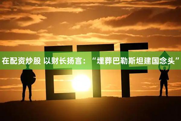 在配资炒股 以财长扬言：“埋葬巴勒斯坦建国念头”