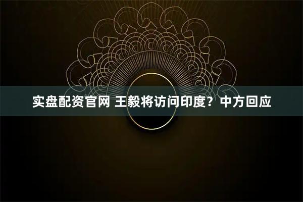 实盘配资官网 王毅将访问印度？中方回应