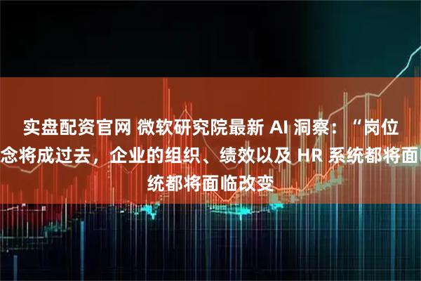 实盘配资官网 微软研究院最新 AI 洞察：“岗位”的概念将成过去，企业的组织、绩效以及 HR 系统都将面临改变