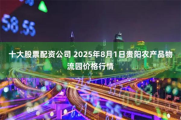 十大股票配资公司 2025年8月1日贵阳农产品物流园价格行情