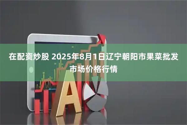 在配资炒股 2025年8月1日辽宁朝阳市果菜批发市场价格行情