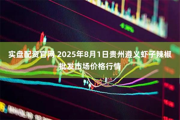 实盘配资官网 2025年8月1日贵州遵义虾子辣椒批发市场价格行情