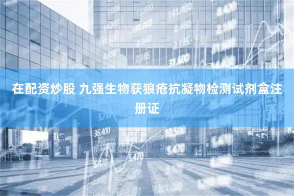 在配资炒股 九强生物获狼疮抗凝物检测试剂盒注册证
