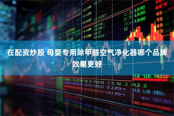 在配资炒股 母婴专用除甲醛空气净化器哪个品牌效果更好