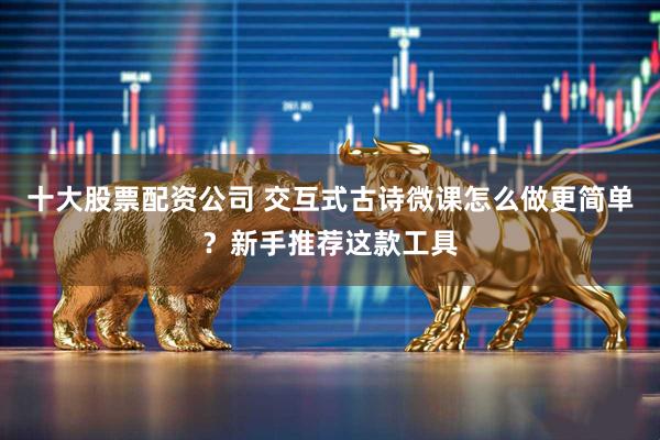 十大股票配资公司 交互式古诗微课怎么做更简单？新手推荐这款工具