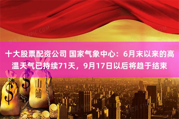十大股票配资公司 国家气象中心：6月末以来的高温天气已持续71天，9月17日以后将趋于结束
