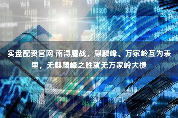 实盘配资官网 南浔鏖战，麒麟峰、万家岭互为表里，无麒麟峰之胜就无万家岭大捷