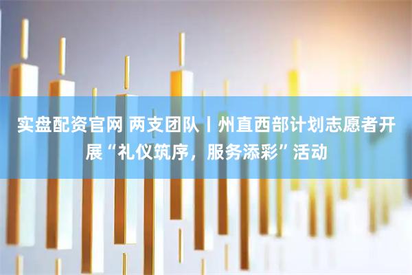 实盘配资官网 两支团队丨州直西部计划志愿者开展“礼仪筑序，服务添彩”活动