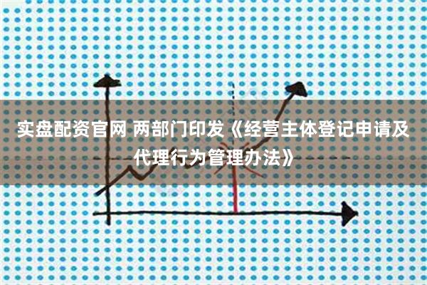 实盘配资官网 两部门印发《经营主体登记申请及代理行为管理办法》
