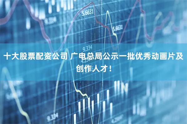 十大股票配资公司 广电总局公示一批优秀动画片及创作人才！