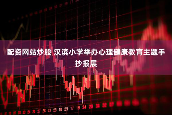 配资网站炒股 汉滨小学举办心理健康教育主题手抄报展