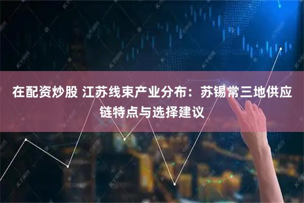 在配资炒股 江苏线束产业分布：苏锡常三地供应链特点与选择建议