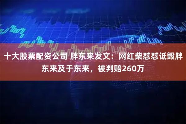 十大股票配资公司 胖东来发文:网红柴怼怼诋毁胖东来及于东来,被判赔260万