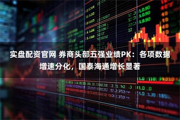 实盘配资官网 券商头部五强业绩PK:各项数据增速分化,国泰海通增长显著