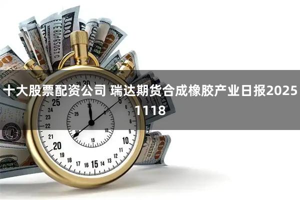 十大股票配资公司 瑞达期货合成橡胶产业日报20251118