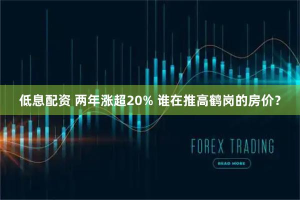 低息配资 两年涨超20% 谁在推高鹤岗的房价?