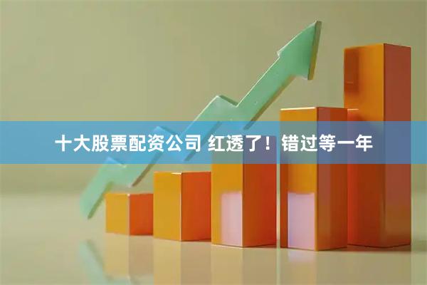 十大股票配资公司 红透了！错过等一年