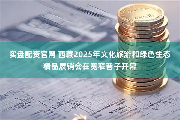 实盘配资官网 西藏2025年文化旅游和绿色生态精品展销会在宽窄巷子开幕