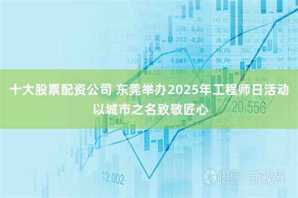 十大股票配资公司 东莞举办2025年工程师日活动 以城市之名致敬匠心