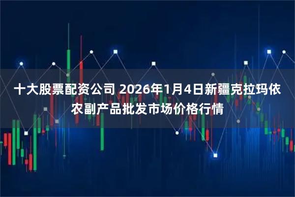 十大股票配资公司 2026年1月4日新疆克拉玛依农副产品批发市场价格行情