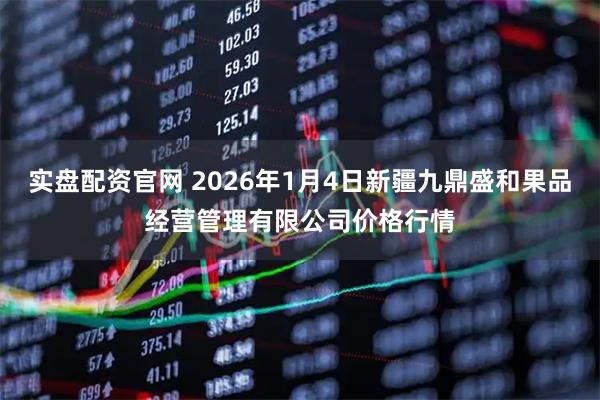 实盘配资官网 2026年1月4日新疆九鼎盛和果品经营管理有限公司价格行情