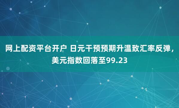 网上配资平台开户 日元干预预期升温致汇率反弹，美元指数回落至99.23