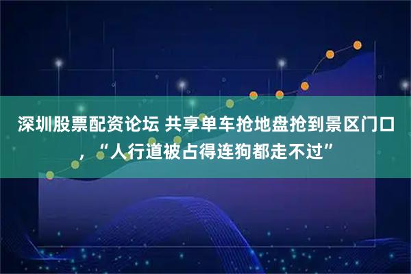 深圳股票配资论坛 共享单车抢地盘抢到景区门口，“人行道被占得连狗都走不过”