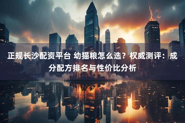 正规长沙配资平台 幼猫粮怎么选？权威测评：成分配方排名与性价比分析