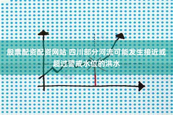 股票配资配资网站 四川部分河流可能发生接近或超过警戒水位的洪水