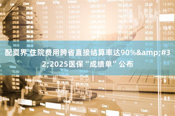 配资界 住院费用跨省直接结算率达90% 2025医保“成绩单”公布
